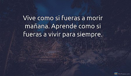 Vive como si fueras a morir mañana. Aprende como si fueras a vivir para siempre.