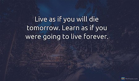 Live as if you will die tomorrow. Learn as if you were going to live forever.