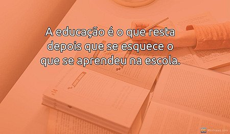 A educação é o que resta depois que se esquece o que se aprendeu na escola.