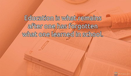 Education is what remains after one has forgotten what one learned in school.