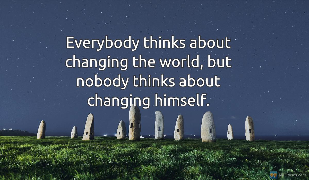 Une image avec la citation suivante Everybody thinks about changing the world, but nobody thinks about changing himself.