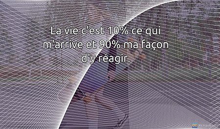 La vie c'est 10% ce qui m'arrive et 90% ma façon d'y réagir.