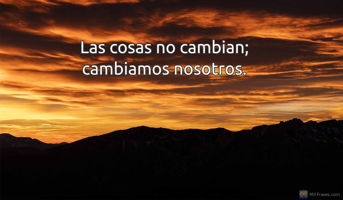 An image with the following quote Las cosas no cambian; cambiamos nosotros.