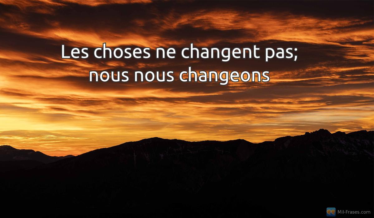 An image with the following quote Les choses ne changent pas; nous nous changeons