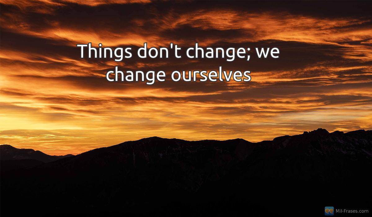 An image with the following quote Things don't change; we change ourselves