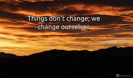 Things don't change; we change ourselves