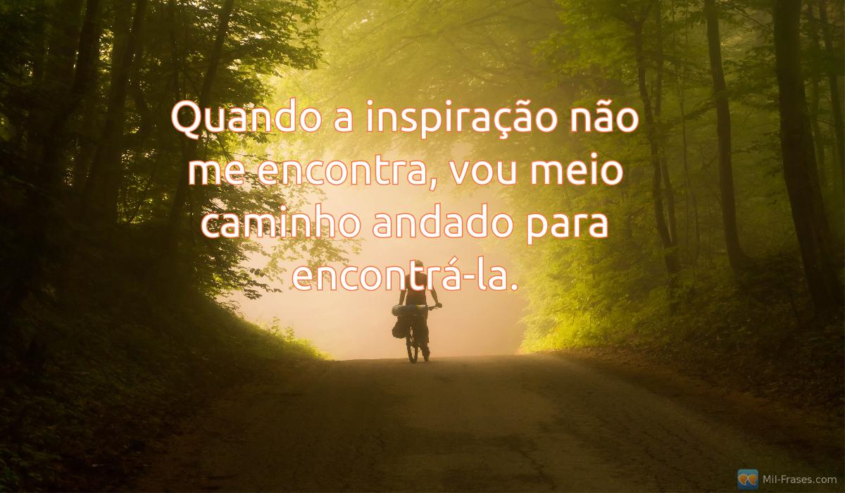 Une image avec la citation suivante Quando a inspiração não me encontra, vou meio caminho andado para encontrá-la.