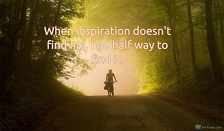 When inspiration doesn't find me, I go half way to find it.