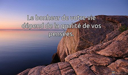 Le bonheur de votre vie dépend de la qualité de vos pensées.