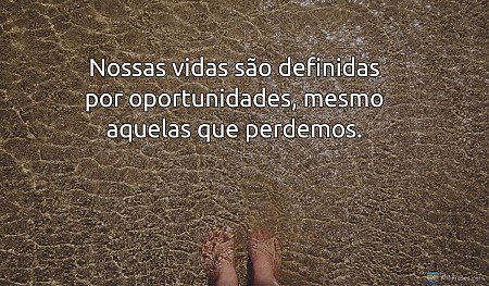 Nossas vidas são definidas por oportunidades, mesmo aquelas que perdemos.