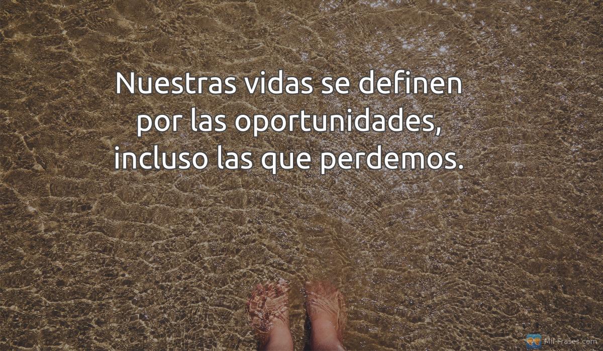 An image with the following quote Nuestras vidas se definen por las oportunidades, incluso las que perdemos.