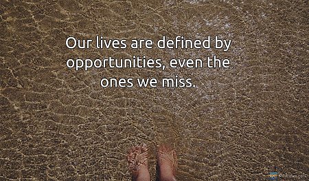 Our lives are defined by opportunities, even the ones we miss.