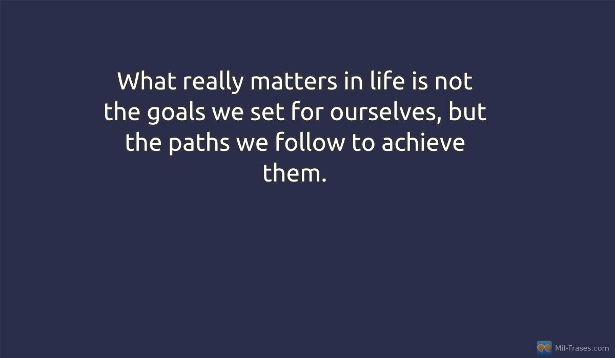 An image with the following quote What really matters in life is not the goals we set for ourselves, but the paths we follow to achieve them.