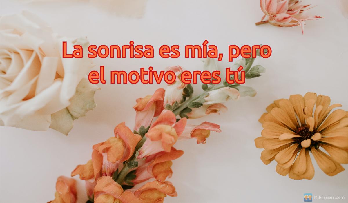 An image with the following quote La sonrisa es mía, pero el motivo eres tú