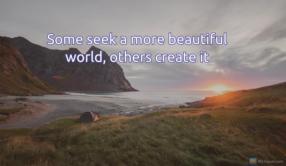 An image with the following quote Some seek a more beautiful world, others create it