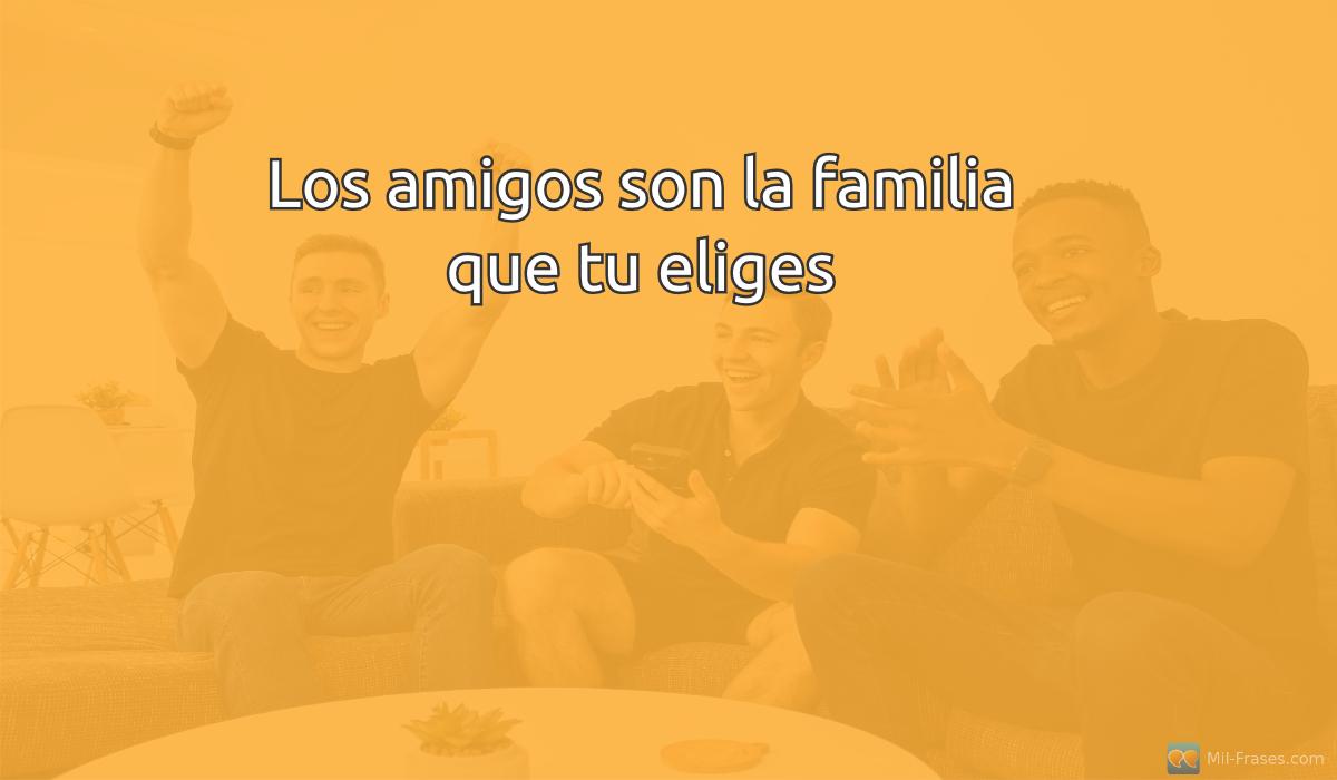 An image with the following quote Los amigos son la familia que tu eliges