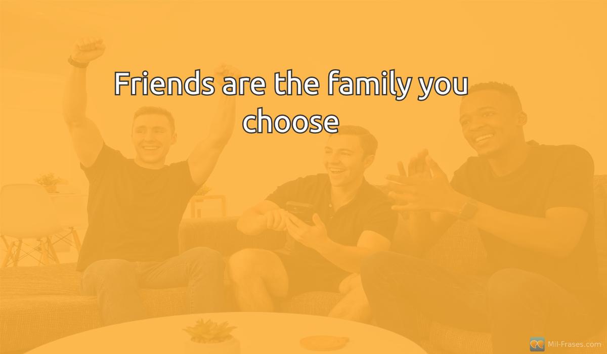 An image with the following quote Friends are the family you choose