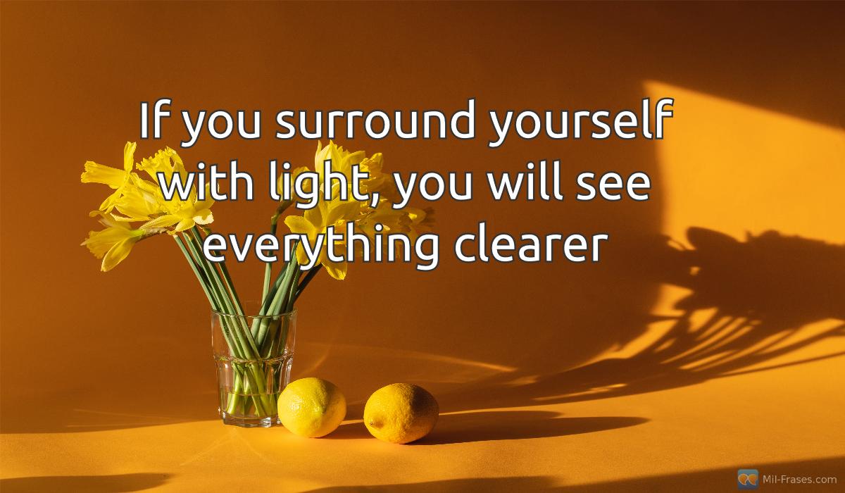 An image with the following quote If you surround yourself with light, you will see everything clearer