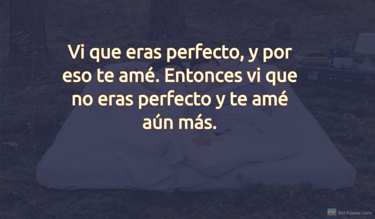 An image with the following quote Vi que eras perfecto, y por eso te amé. Entonces vi que no eras perfecto y te amé aún más.