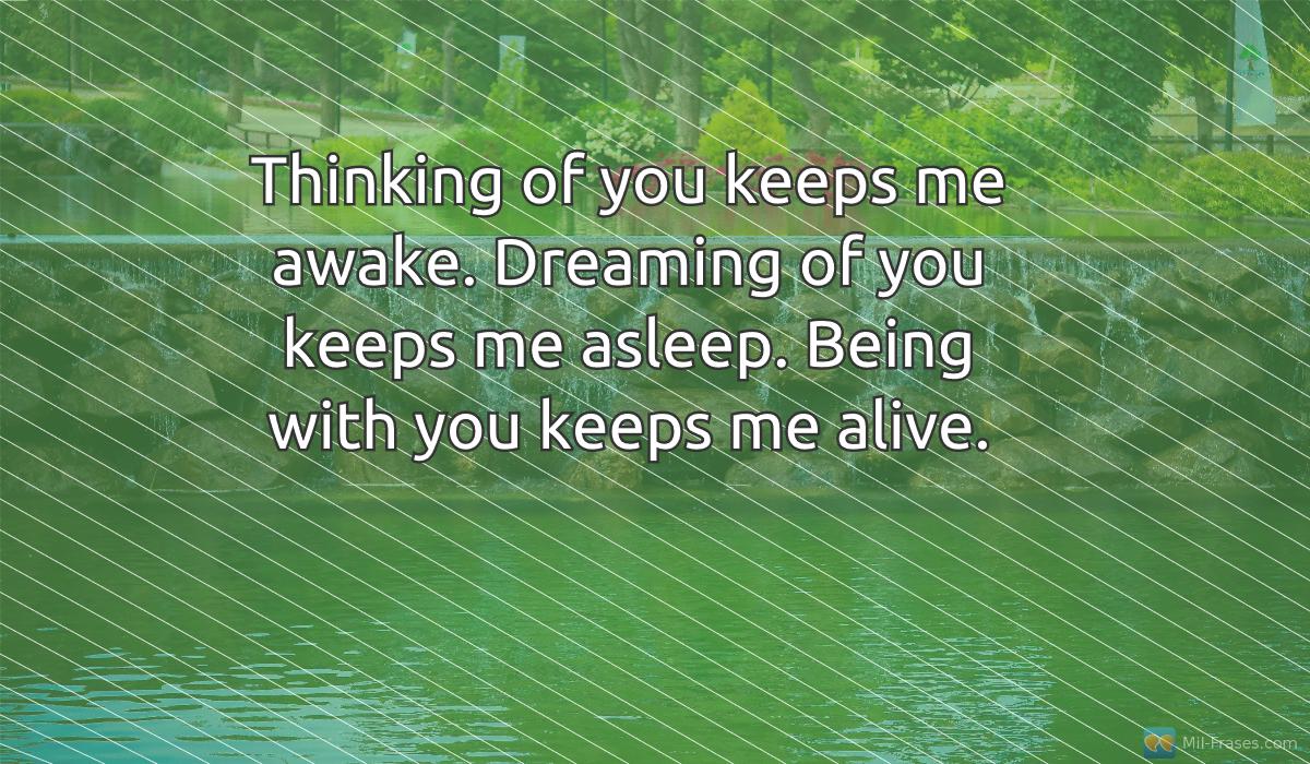 An image with the following quote Thinking of you keeps me awake. Dreaming of you keeps me asleep. Being with you keeps me alive.