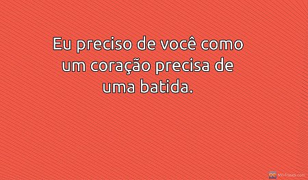 Eu preciso de você como um coração precisa de uma batida.