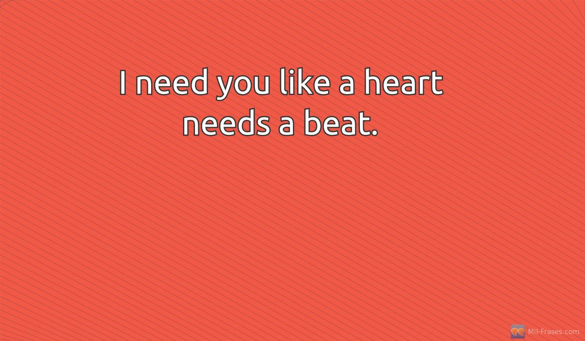 An image with the following quote I need you like a heart needs a beat.