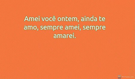 Amei você ontem, ainda te amo, sempre amei, sempre amarei.