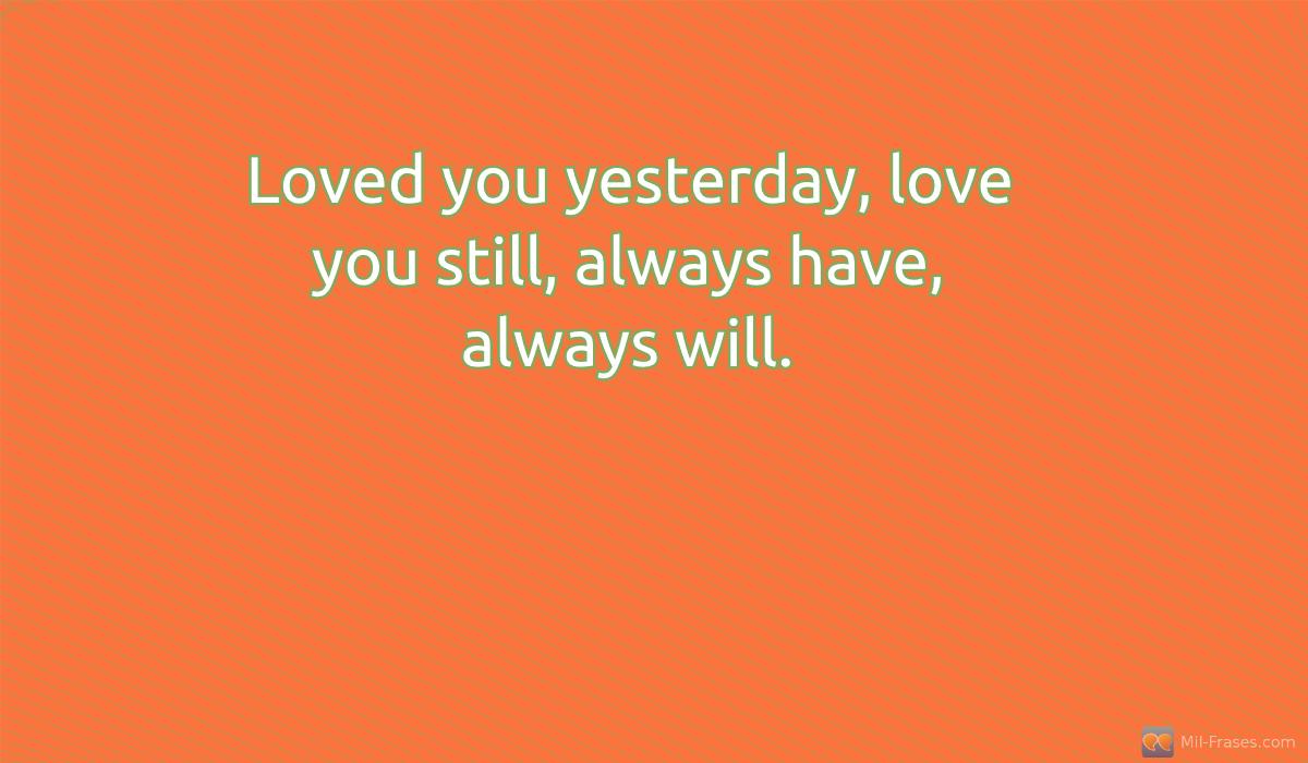 Une image avec la citation suivante Loved you yesterday, love you still, always have, always will.