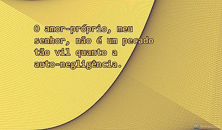 O amor-próprio, meu senhor, não é um pecado tão vil quanto a auto-negligência.