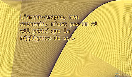 L'amour-propre, mon suzerain, n'est pas un si vil péché que la négligence de soi...