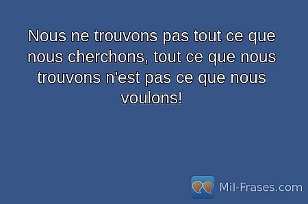 Nous ne trouvons pas tout ce que nous cherchons, tout ce que nous trouvons n'est...