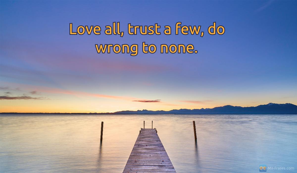 Uma imagem com a seguinte frase Love all, trust a few, do wrong to none.