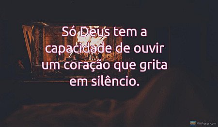 Só Deus tem a capacidade de ouvir um coração que grita em silêncio.