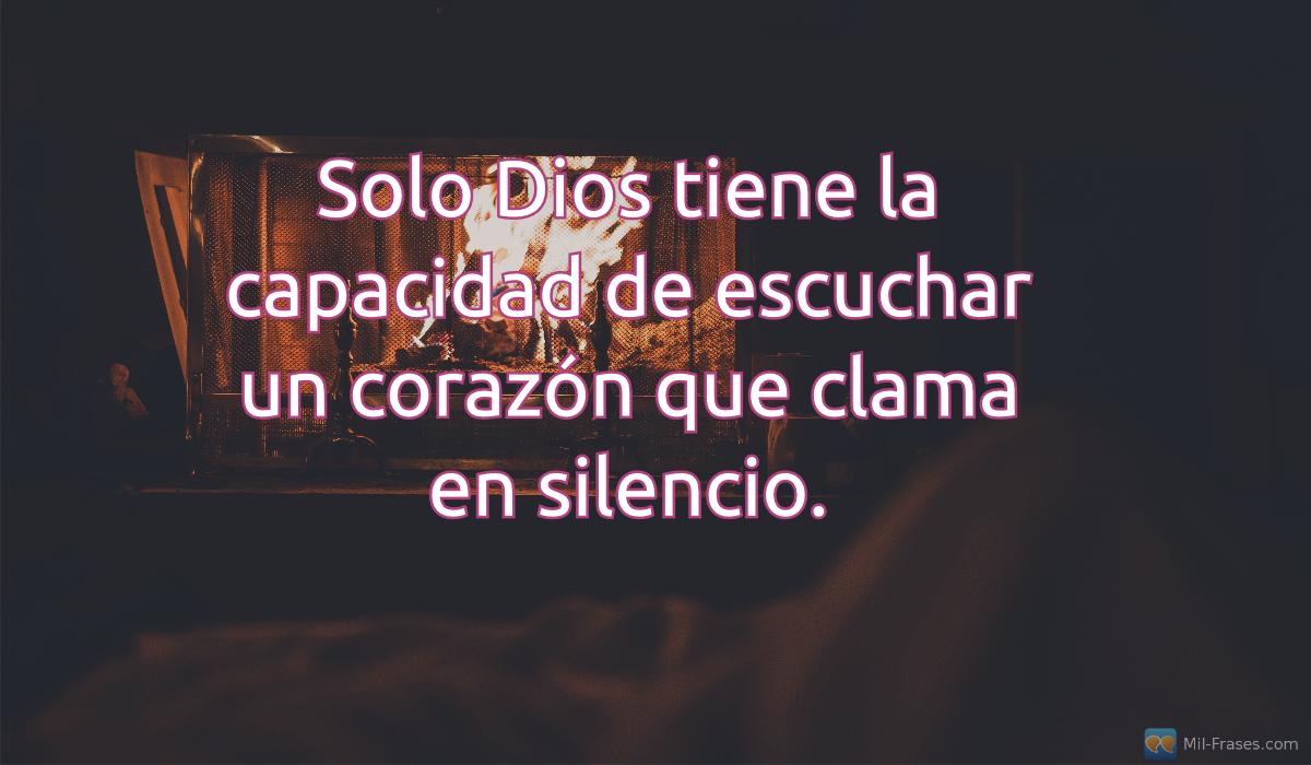 An image with the following quote Solo Dios tiene la capacidad de escuchar un corazón que clama en silencio.