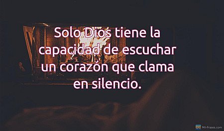 Solo Dios tiene la capacidad de escuchar un corazón que clama en silencio.