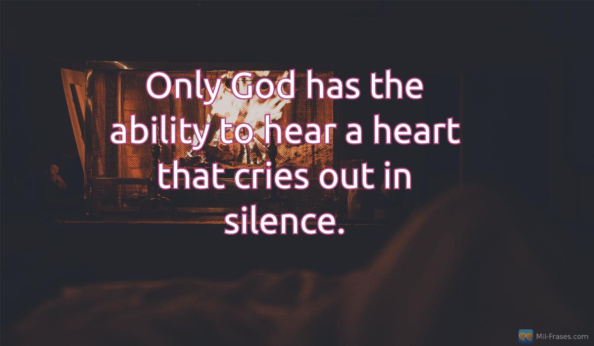 Une image avec la citation suivante Only God has the ability to hear a heart that cries out in silence.