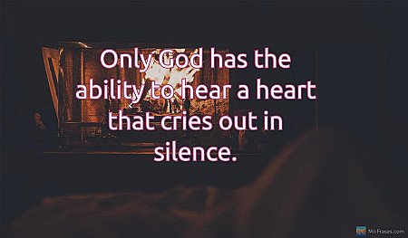 Only God has the ability to hear a heart that cries out in silence.