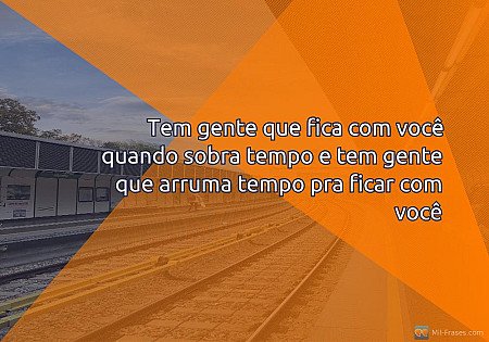Tem gente que fica com você quando sobra tempo e tem gente que arruma tempo pra...