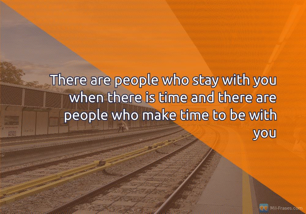 An image with the following quote There are people who stay with you when there is time and there are people who make time to be with you