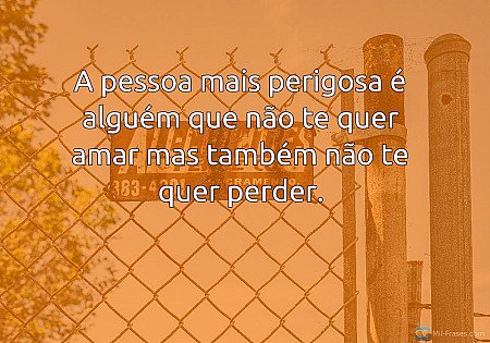 A pessoa mais perigosa é alguém que não te quer amar mas também não te quer perd...