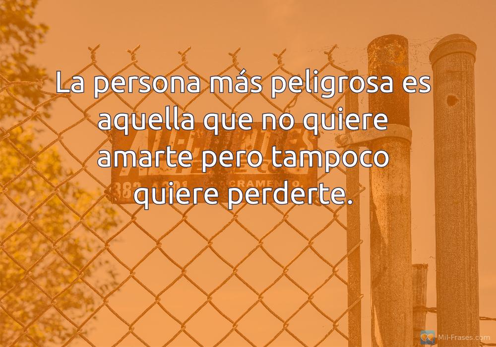 An image with the following quote La persona más peligrosa es aquella que no quiere amarte pero tampoco quiere perderte.