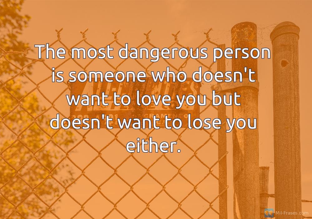An image with the following quote The most dangerous person is someone who doesn't want to love you but doesn't want to lose you either.
