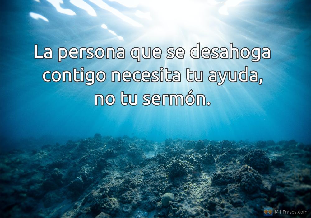 An image with the following quote La persona que se desahoga contigo necesita tu ayuda, no tu sermón.