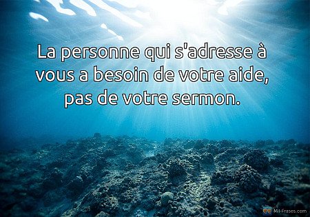 La personne qui s'adresse à vous a besoin de votre aide, pas de votre sermon.