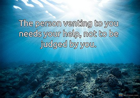 The person venting to you needs your help, not to be judged by you.