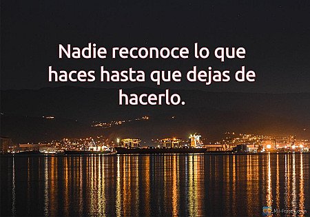 Nadie reconoce lo que haces hasta que dejas de hacerlo.