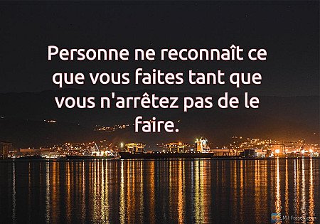 Personne ne reconnaît ce que vous faites tant que vous n'arrêtez pas de le faire...