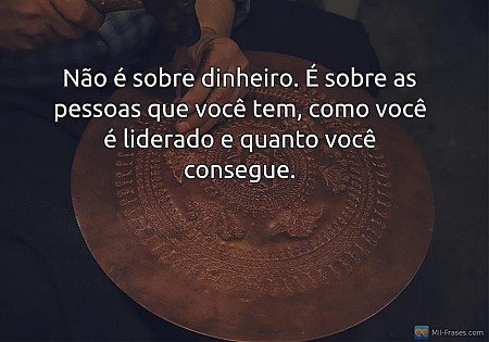 Não é sobre dinheiro. É sobre as pessoas que você tem, como você é liderado e qu...