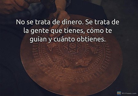 No se trata de dinero. Se trata de la gente que tienes, cómo te guían y cuánto o...