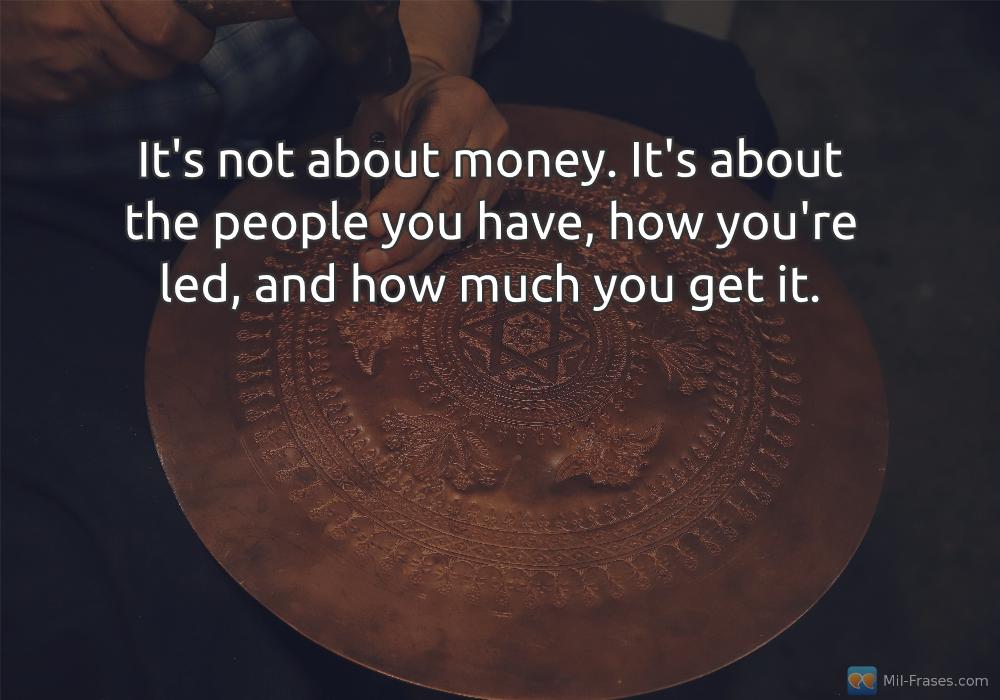 Une image avec la citation suivante It's not about money. It's about the people you have, how you're led, and how much you get it.